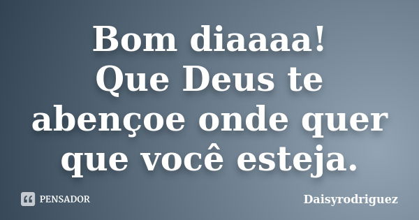 Bom diaaaa! Que Deus te abençoe onde quer que você esteja.... Frase de Daisyrodriguez.