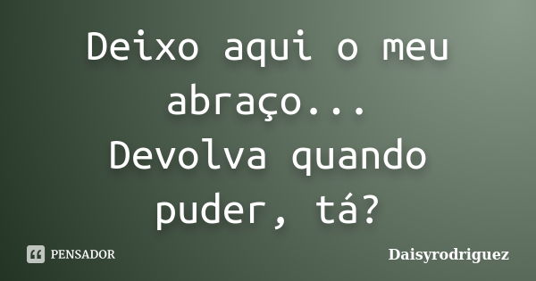 Deixo aqui o meu abraço... Devolva quando puder, tá?... Frase de DaisyRodriguez.