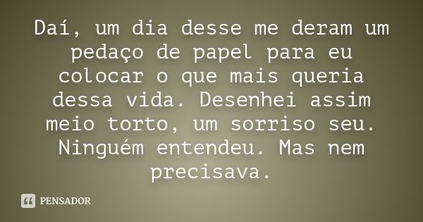 Daí, um dia desse me deram um pedaço de papel para eu colocar o que mais queria dessa vida. Desenhei assim meio torto, um sorriso seu. Ninguém entendeu. Mas nem