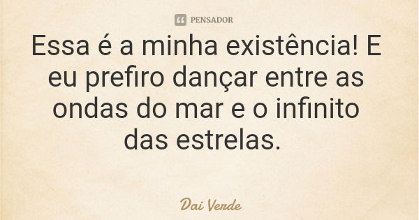 Essa é a minha existência! E eu prefiro dançar entre as ondas do mar e o infinito das estrelas.... Frase de Dai Verde.