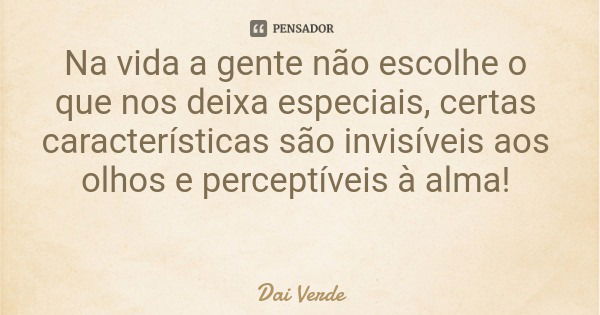 Na vida a gente não escolhe o que nos deixa especiais, certas características são invisíveis aos olhos e perceptíveis à alma!... Frase de Dai Verde.
