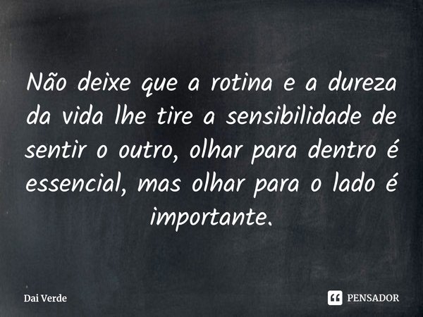 ⁠Não deixe que a rotina e a dureza da vida lhe tire a sensibilidade de sentir o outro, olhar para dentro é essencial, mas olhar para o lado é importante.... Frase de Dai Verde.