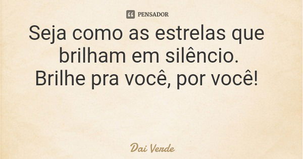 Seja como as estrelas que brilham em silêncio. Brilhe pra você, por você!... Frase de Dai Verde.