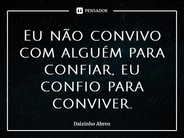 ⁠Eu não convivo com alguém para confiar, eu confio para conviver.... Frase de Daizinho Abreu.