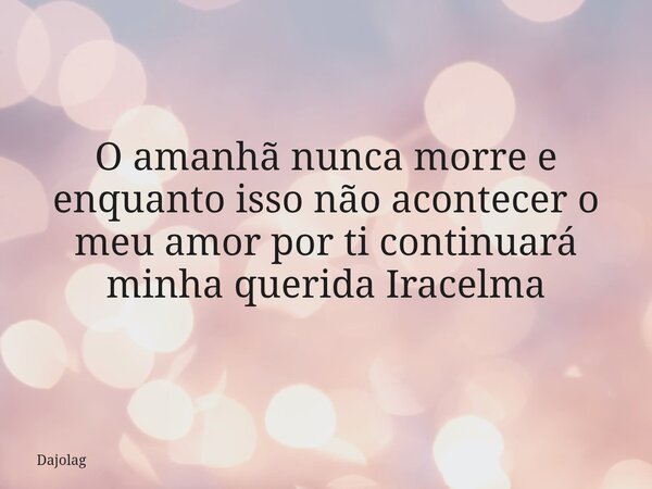 O amanhã nunca morre e enquanto isso não acontecer o meu amor por ti continuará minha querida Iracelma⁠... Frase de Dajolag.