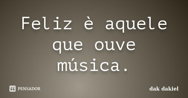 Feliz è aquele que ouve música.... Frase de dak dakiel.