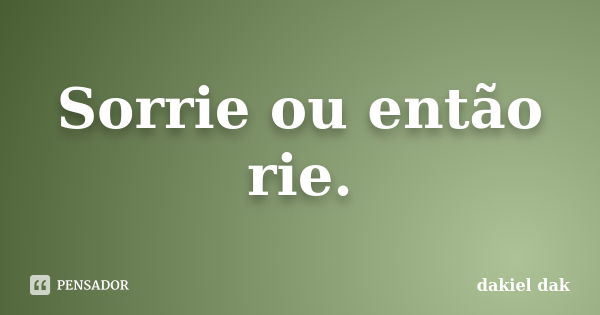 Sorrie ou então rie.... Frase de dakiel dak.