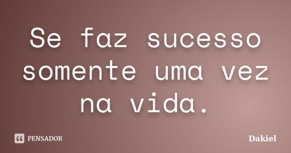 Se faz sucesso somente uma vez na vida.... Frase de Dakiel.