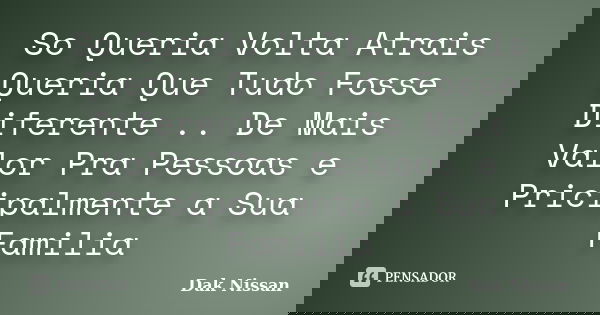 So Queria Volta Atrais Queria Que Tudo Fosse Diferente .. De Mais Valor Pra Pessoas e Pricipalmente a Sua Familia... Frase de Dak Nissan.