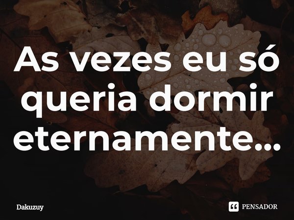 ⁠As vezes eu só queria dormir eternamente...... Frase de Dakuzuy.