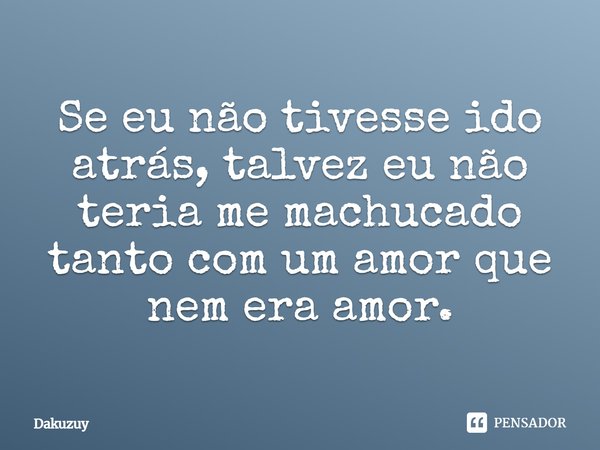 ⁠Se eu não tivesse ido atrás, talvez eu não teria me machucado tanto com um amor que nem era amor.... Frase de Dakuzuy.