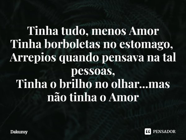 Tinha tudo, menos Amor Tinha borboletas no estomago, ⁠ Arrepios quando pensava na tal pessoas, Tinha o brilho no olhar...mas não tinha o Amor... Frase de Dakuzuy.