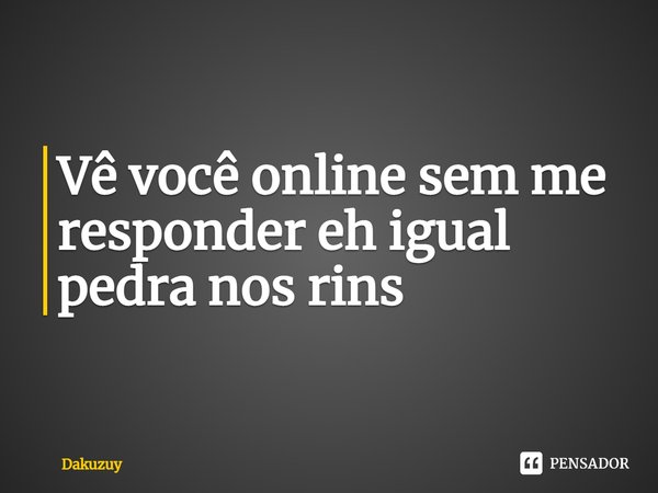 ⁠Vê você online sem me responder eh igual pedra nos rins... Frase de Dakuzuy.