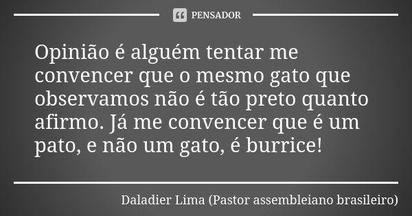 Opinião é alguém tentar me convencer que o mesmo gato que observamos não é tão preto quanto afirmo. Já me convencer que é um pato, e não um gato, é burrice!... Frase de Daladier Lima (Pastor assembleiano brasileiro).