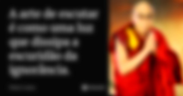 A arte de escutar é como uma luz que dissipa a escuridão da ignorância.... Frase de Dalai Lama.