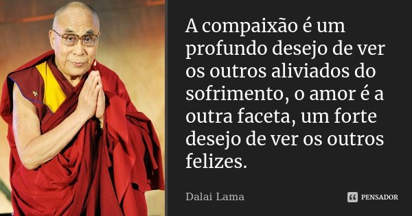 A compaixão é um profundo desejo de ver os outros aliviados do sofrimento, o amor é a outra faceta, um forte desejo de ver os outros felizes.... Frase de Dalai Lama.