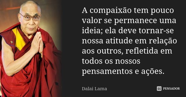 A compaixão tem pouco valor se permanece uma ideia; ela deve tornar-se nossa atitude em relação aos outros, refletida em todos os nossos pensamentos e ações.... Frase de Dalai Lama.