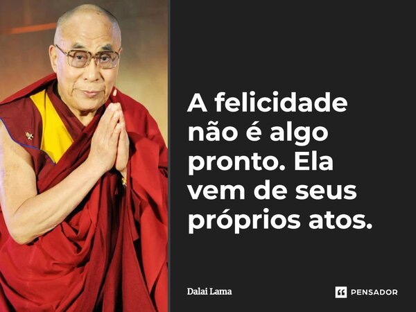 A felicidade não é algo pronto. Ela vem de seus próprios atos.... Frase de Dalai Lama.
