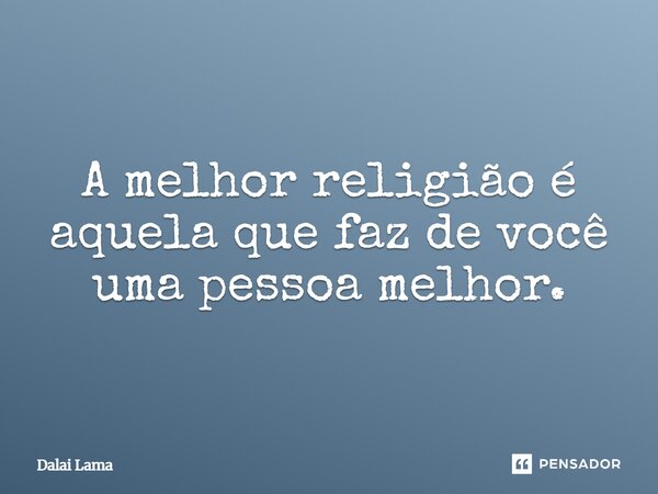 ⁠A melhor religião é aquela que faz de você uma pessoa melhor.... Frase de Dalai Lama.