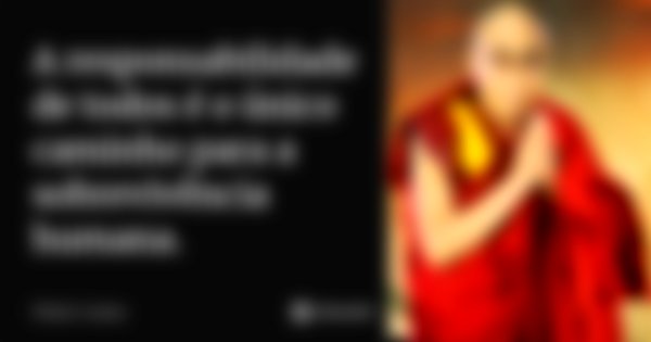 A responsabilidade de todos é o único caminho para a sobrevivência humana.... Frase de Dalai Lama.