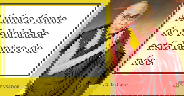 A única fonte de felicidade está dentro de nós.... Frase de Dalai Lama.