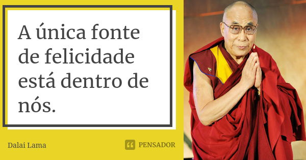 A única fonte de felicidade está dentro de nós.... Frase de Dalai Lama.