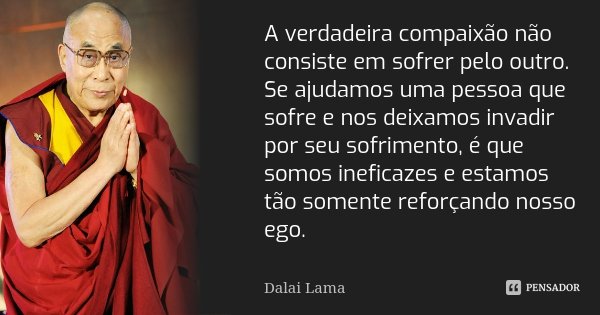 A verdadeira compaixão não consiste em sofrer pelo outro. Se ajudamos uma pessoa que sofre e nos deixamos invadir por seu sofrimento, é que somos ineficazes e e... Frase de Dalai Lama.