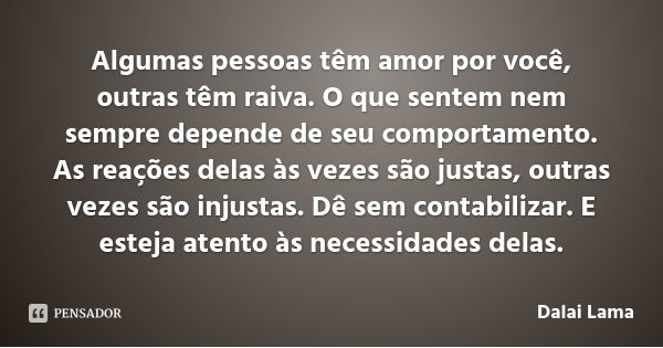 Algumas pessoas têm amor por você, outras têm raiva. O que sentem nem sempre depende de seu comportamento. As reações delas às vezes são justas, outras vezes sã... Frase de Dalai Lama.