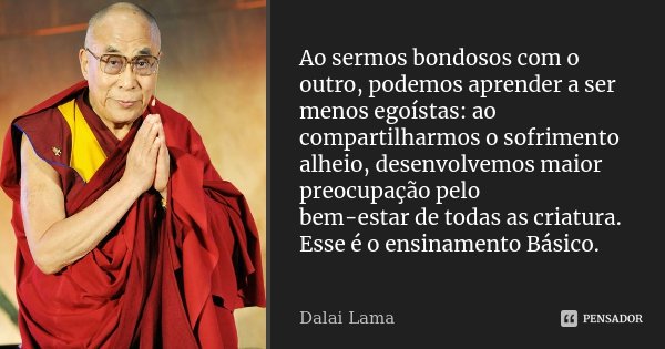 Ao sermos bondosos com o outro, podemos aprender a ser menos egoístas: ao compartilharmos o sofrimento alheio, desenvolvemos maior preocupação pelo bem-estar de... Frase de Dalai Lama.