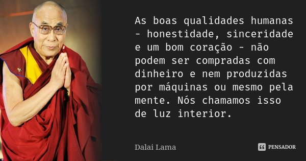 As boas qualidades humanas - honestidade, sinceridade e um bom coração - não podem ser compradas com dinheiro e nem produzidas por máquinas ou mesmo pela mente.... Frase de Dalai Lama.