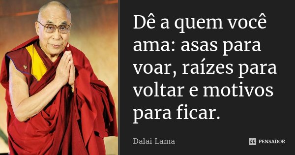 Dê a quem você ama: asas para voar, raízes para voltar e motivos para ficar.... Frase de Dalai Lama.
