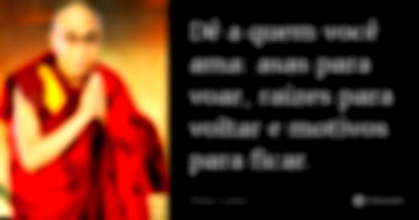 Dê a quem você ama: asas para voar, raízes para voltar e motivos para ficar.... Frase de Dalai Lama.