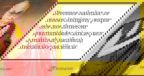 Devemos valorizar os nossos inimigos, porque eles nos fornecem oportunidades únicas para a prática de paciência, tolerância e paciência.... Frase de Dalai Lama.