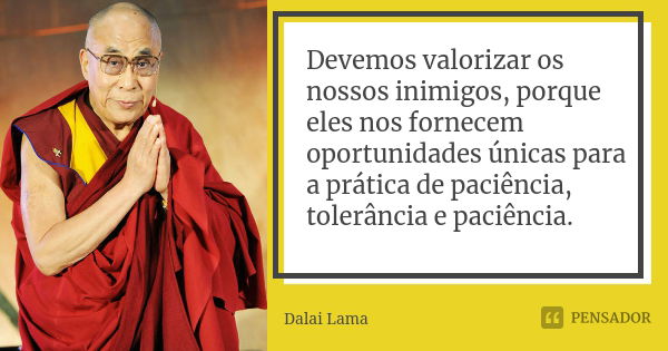 Devemos valorizar os nossos inimigos, porque eles nos fornecem oportunidades únicas para a prática de paciência, tolerância e paciência.... Frase de Dalai Lama.