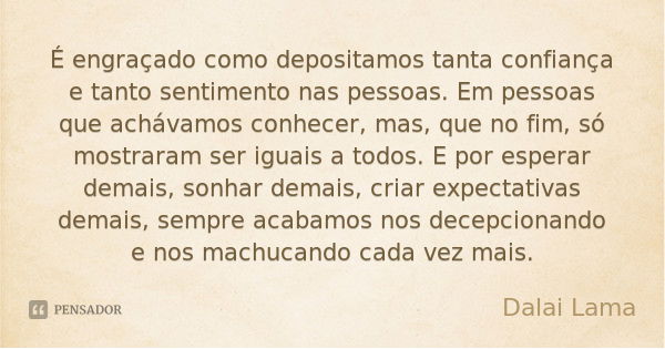 É engraçado como depositamos tanta confiança e tanto sentimento nas pessoas. Em pessoas que achávamos conhecer, mas, que no fim, só mostraram ser iguais a todos... Frase de Dalai Lama.