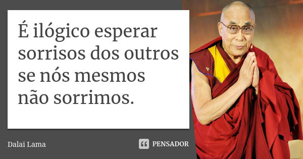 É ilógico esperar sorrisos dos outros se nós mesmos não sorrimos.... Frase de Dalai Lama.