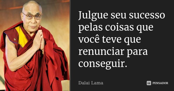 Julgue seu sucesso pelas coisas que você teve que renunciar para conseguir.... Frase de Dalai Lama.