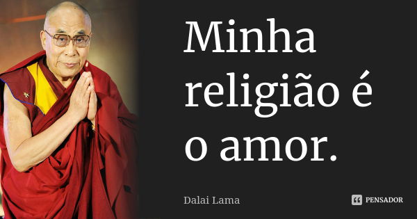 Minha religião é o amor.... Frase de Dalai Lama.