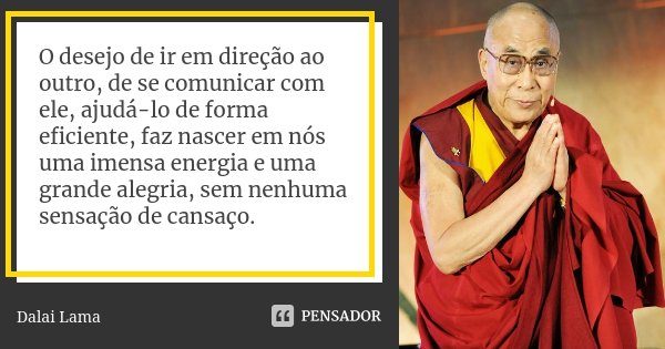 O desejo de ir em direção ao outro, de se comunicar com ele, ajudá-lo de forma eficiente, faz nascer em nós uma imensa energia e uma grande alegria, sem nenhuma... Frase de Dalai Lama.
