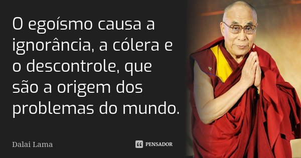 O egoísmo causa a ignorância, a cólera e o descontrole, que são a origem dos problemas do mundo.... Frase de Dalai Lama.