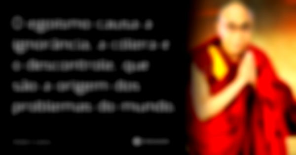 O egoísmo causa a ignorância, a cólera e o descontrole, que são a origem dos problemas do mundo.... Frase de Dalai Lama.