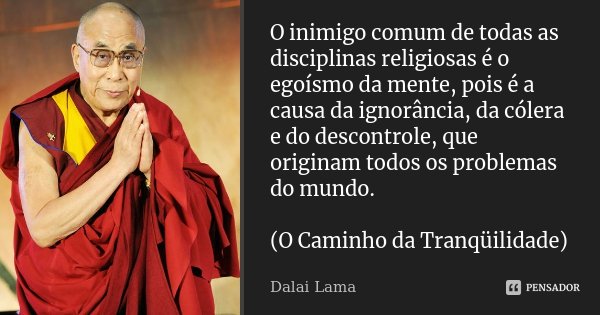 O inimigo comum de todas as disciplinas religiosas é o egoísmo da mente, pois é a causa da ignorância, da cólera e do descontrole, que originam todos os problem... Frase de Dalai Lama.