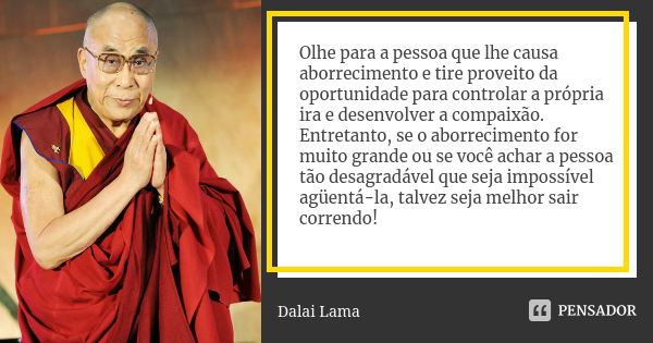 Olhe para a pessoa que lhe causa aborrecimento e tire proveito da oportunidade para controlar a própria ira e desenvolver a compaixão. Entretanto, se o aborreci... Frase de Dalai Lama.