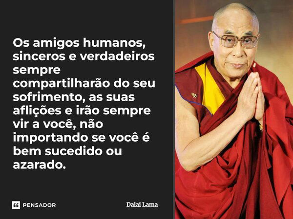 Os amigos humanos, sinceros e verdadeiros sempre compartilharão do seu sofrimento, as suas aflições e irão sempre vir a você, não importando se você é bem-suced... Frase de Dalai Lama.