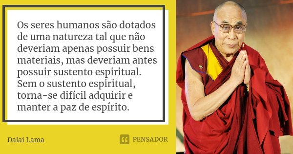 Os seres humanos são dotados de uma natureza tal que não deveriam apenas possuir bens materiais, mas deveriam antes possuir sustento espiritual. Sem o sustento ... Frase de Dalai Lama.