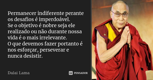 Permanecer indiferente perante os desafios é imperdoável. Se o objetivo é nobre seja ele realizado ou não durante nossa vida é o mais irrelevante. O que devemos... Frase de Dalai Lama.