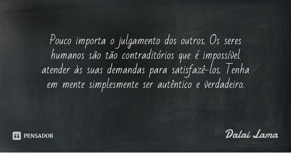 Pouco importa o julgamento dos outros. Os seres humanos são tão contraditórios que é impossível atender às suas demandas para satisfazê-los. Tenha em mente simp... Frase de Dalai Lama.