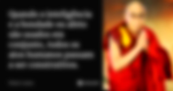 Quando a inteligência e a bondade ou afeto são usados em conjunto, todos os atos humanos passam a ser construtivos.... Frase de Dalai Lama.