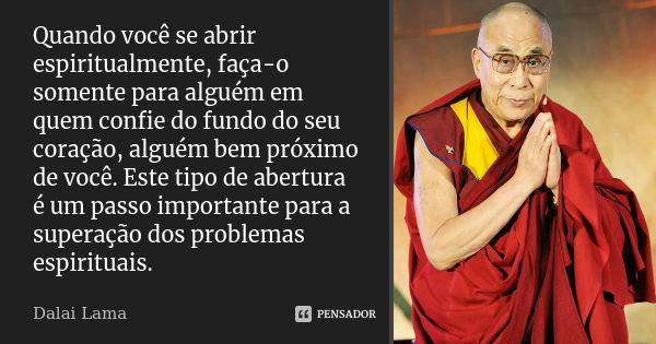 Quando você se abrir espiritualmente, faça-o somente para alguém em quem confie do fundo do seu coração, alguém bem próximo de você. Este tipo de abertura é um ... Frase de Dalai Lama.