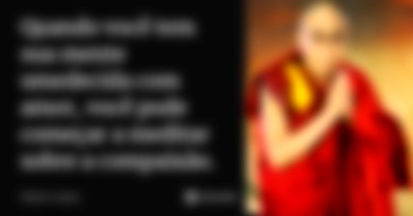 Quando você tem sua mente umedecida com amor, você pode começar a meditar sobre a compaixão.... Frase de Dalai Lama.